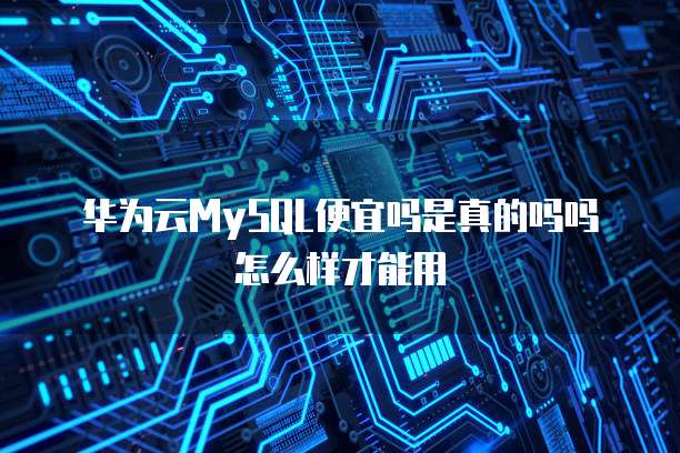 华为云MySQL便宜吗是真的吗吗怎么样才能用