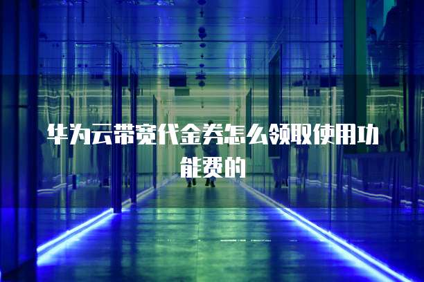 华为云带宽代金券怎么领取使用功能费的