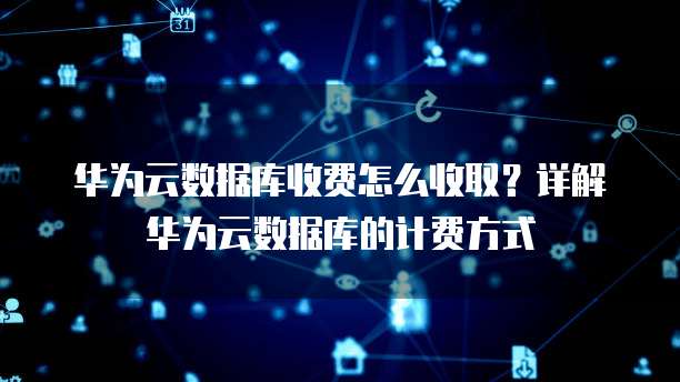 华为云数据库收费怎么收取？详解华为云数据库的计费方式
