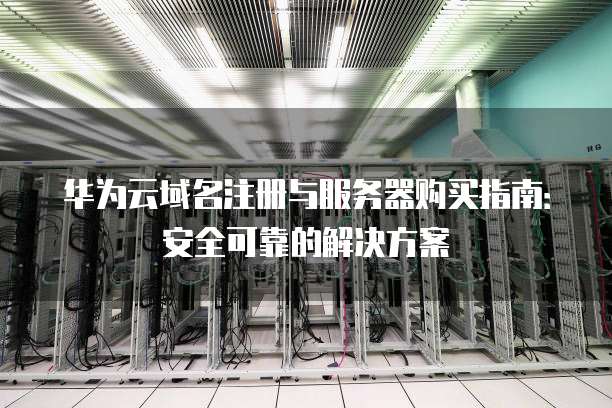 华为云域名注册与服务器购买指南:安全可靠的解决方案