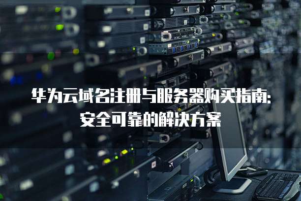 华为云域名注册与服务器购买指南: 安全可靠的解决方案