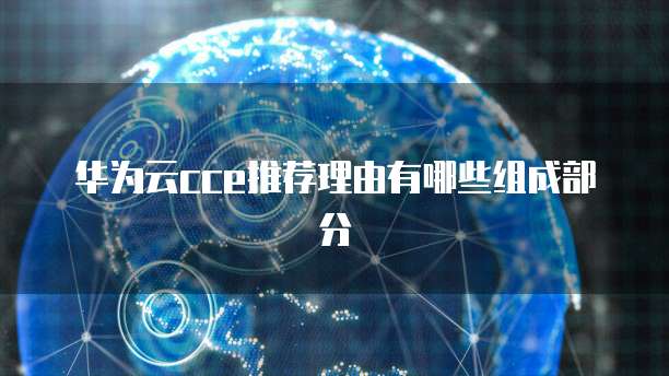 华为云cce推荐理由有哪些组成部分
