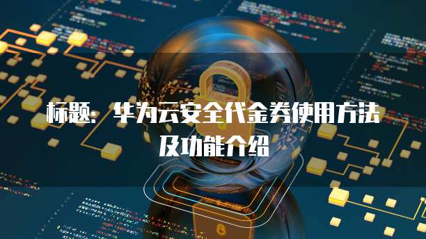 标题:华为云安全代金券使用方法及功能介绍