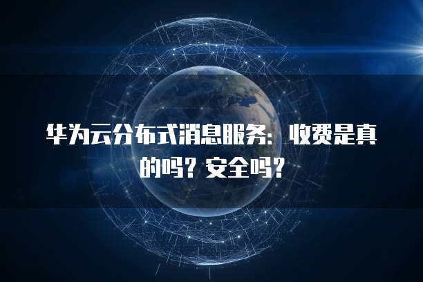 华为云分布式消息服务:收费是真的吗?安全吗?