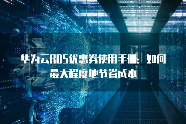 华为云RDS优惠券使用手册：如何最大程度地节省成本