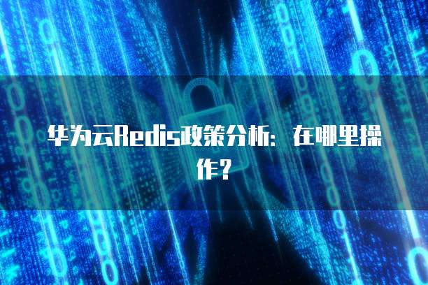 华为云Redis政策分析:在哪里操作?