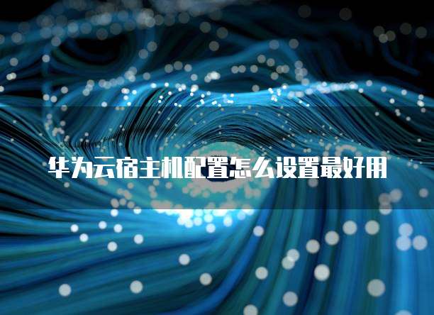 华为云宿主机配置怎么设置最好用