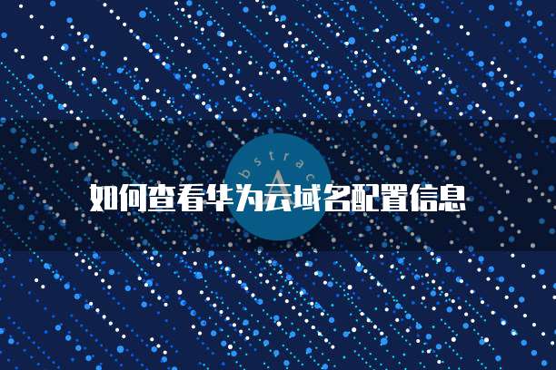 如何查看华为云域名配置信息