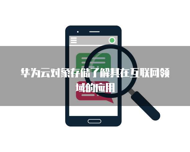 华为云对象存储了解其在互联网领域的应用