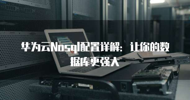 华为云Nosql配置详解:让你的数据库更强大