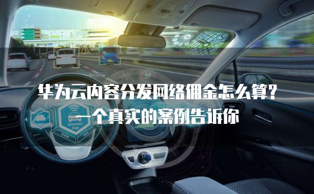 华为云内容分发网络佣金怎么算？一个真实的案例告诉你
