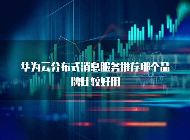 华为云分布式消息服务推荐哪个品牌比较好用