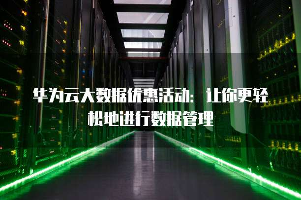 华为云大数据优惠活动:让你更轻松地进行数据管理