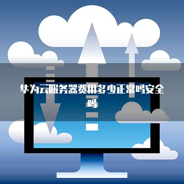 华为云服务器费用多少正常吗安全吗
