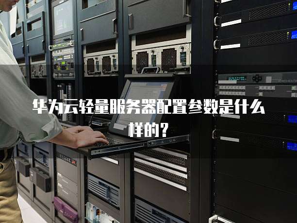 华为云轻量服务器配置参数是什么样的?