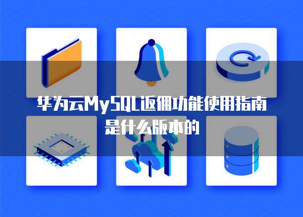华为云MySQL返佣功能使用指南是什么版本的