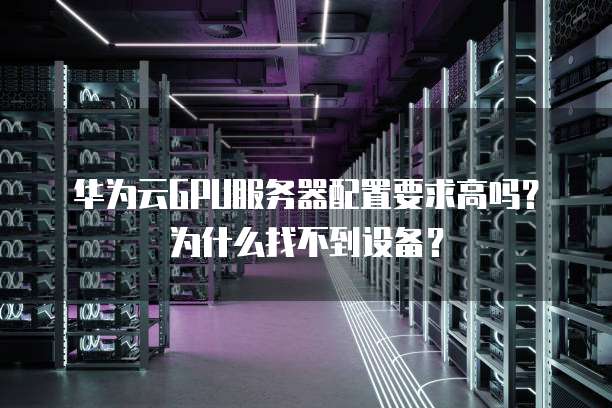 华为云GPU服务器配置要求高吗?为什么找不到设备?
