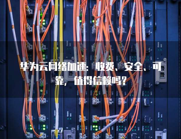 华为云网络加速:收费、安全、可靠,值得信赖吗?