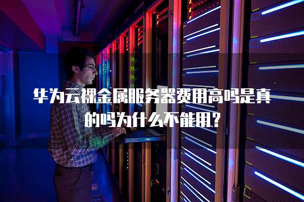 华为云裸金属服务器费用高吗是真的吗为什么不能用?