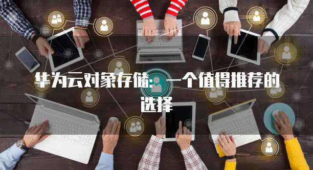 华为云对象存储:一个值得推荐的选择