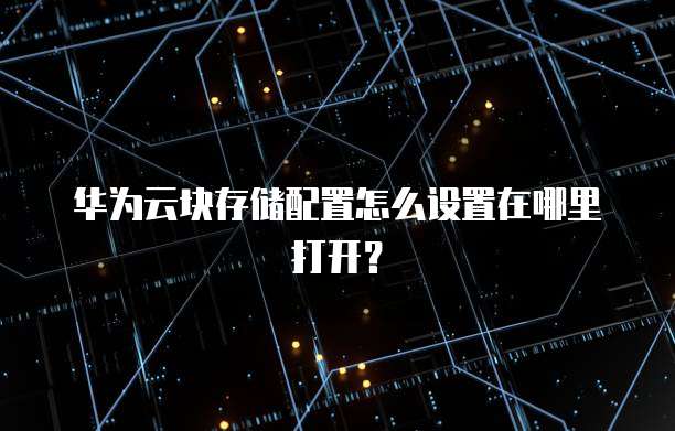 华为云块存储配置怎么设置在哪里打开?
