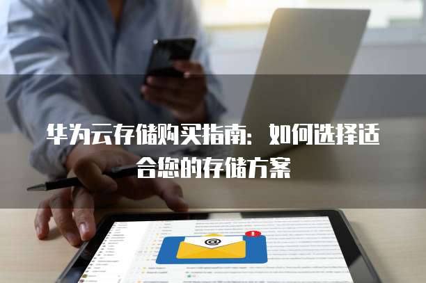 华为云存储购买指南：如何选择适合您的存储方案