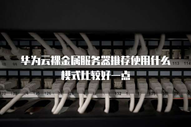 华为云裸金属服务器推荐使用什么模式比较好一点