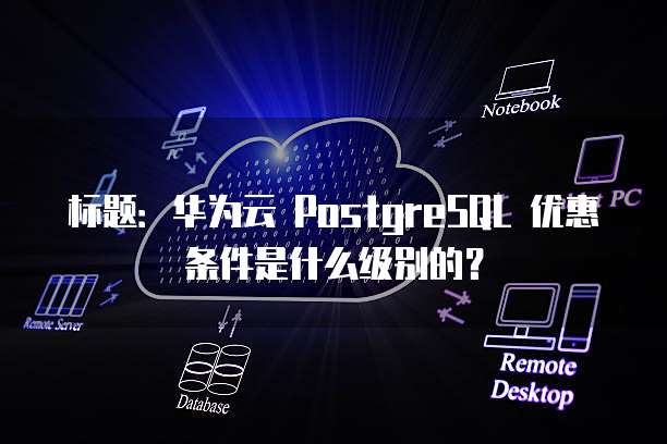 标题:华为云 PostgreSQL 优惠条件是什么级别的?