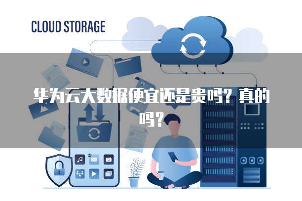华为云大数据便宜还是贵吗?真的吗?