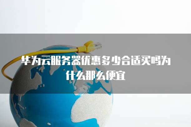 华为云服务器优惠多少合适买吗为什么那么便宜