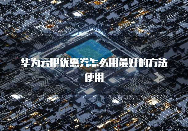 华为云IP优惠券怎么用最好的方法使用