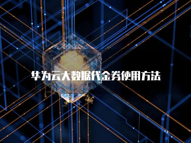 华为云大数据代金券使用方法