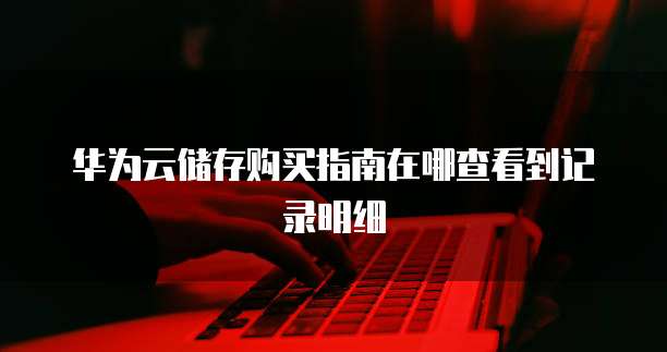 华为云储存购买指南在哪查看到记录明细