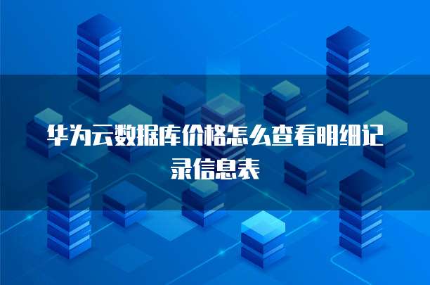 华为云数据库价格怎么查看明细记录信息表