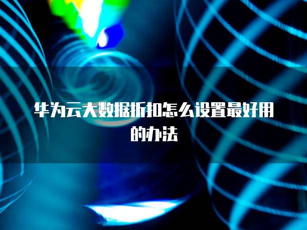 华为云大数据折扣怎么设置最好用的办法