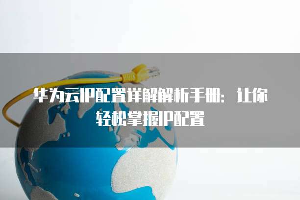 华为云IP配置详解解析手册：让你轻松掌握IP配置
