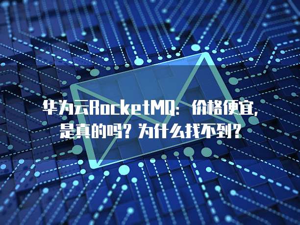 华为云RocketMQ:价格便宜,是真的吗?为什么找不到?