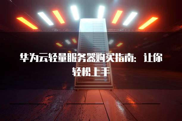 华为云轻量服务器购买指南:让你轻松上手