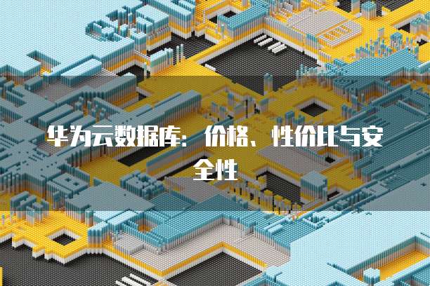 华为云数据库:价格、性价比与安全性