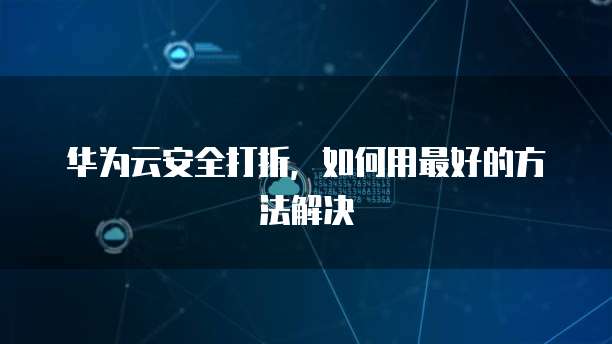 华为云安全打折,如何用最好的方法解决