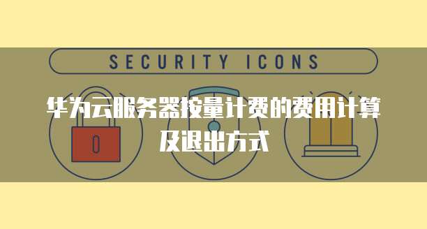华为云服务器按量计费的费用计算及退出方式