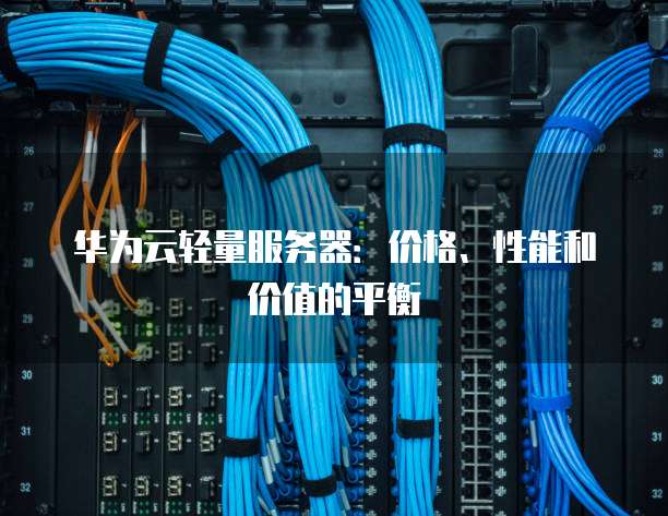 华为云轻量服务器:价格、性能和价值的平衡