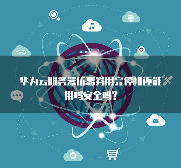 华为云服务器优惠券用完停机还能用吗安全吗?
