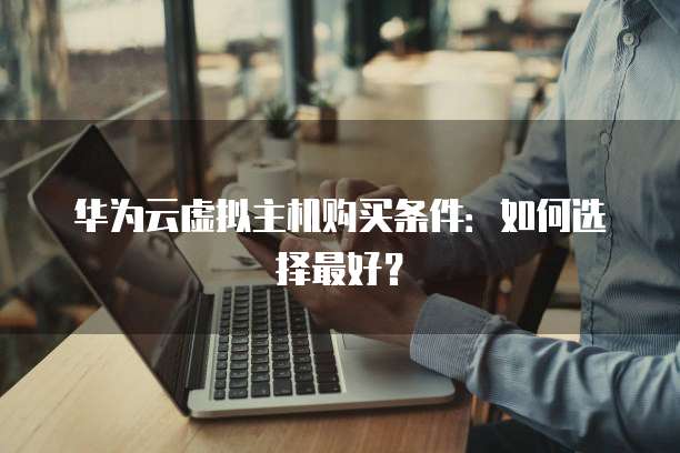 华为云虚拟主机购买条件：如何选择最好？