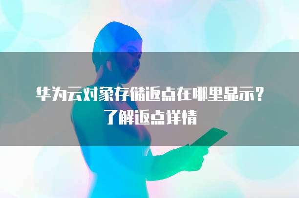 华为云对象存储返点在哪里显示?了解返点详情