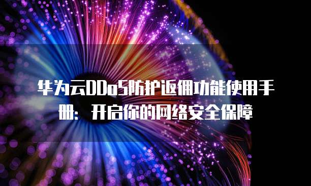 华为云DDoS防护返佣功能使用手册:开启你的网络安全保障