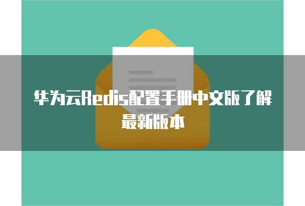 华为云Redis配置手册中文版了解最新版本