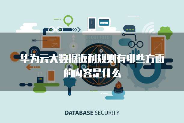 华为云大数据返利规则有哪些方面的内容是什么