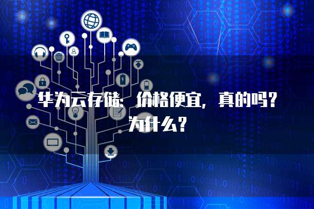 华为云存储:价格便宜,真的吗?为什么?