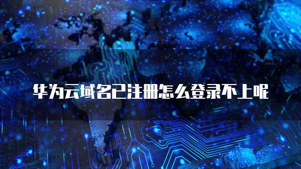 华为云域名已注册怎么登录不上呢
